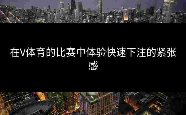 在V体育的比赛中体验快速下注的紧张感