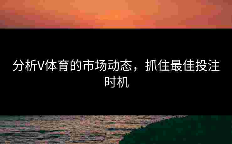 分析V体育的市场动态，抓住最佳投注时机