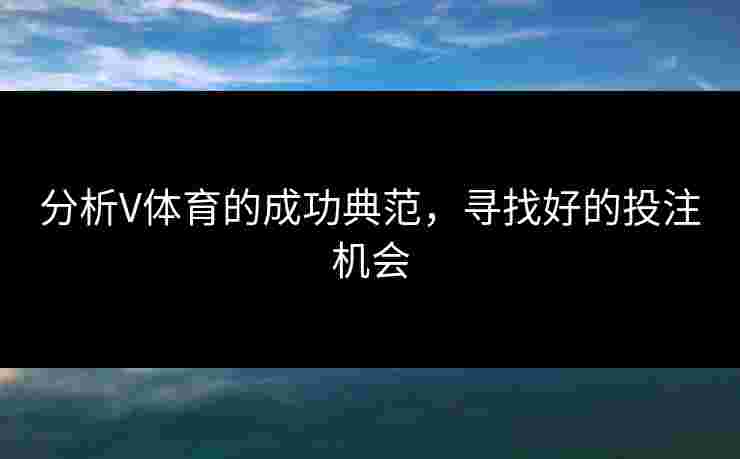 分析V体育的成功典范，寻找好的投注机会