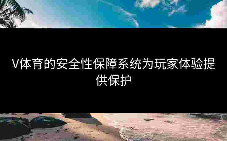 V体育的安全性保障系统为玩家体验提供保护