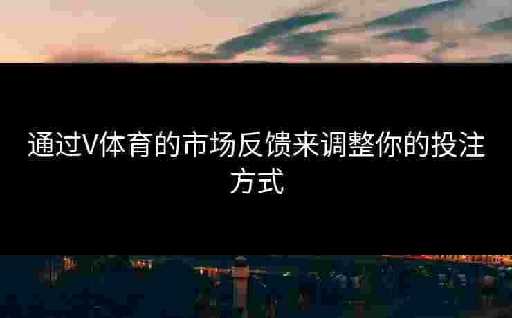 通过V体育的市场反馈来调整你的投注方式