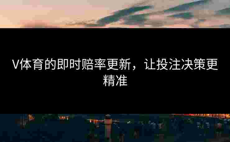 V体育的即时赔率更新，让投注决策更精准