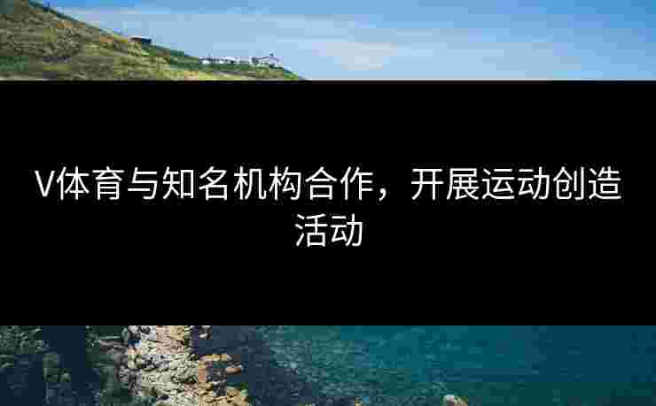 V体育与知名机构合作，开展运动创造活动