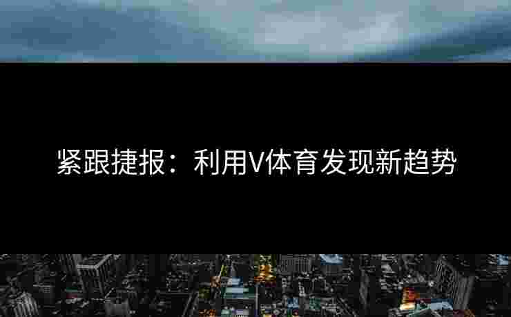 紧跟捷报：利用V体育发现新趋势