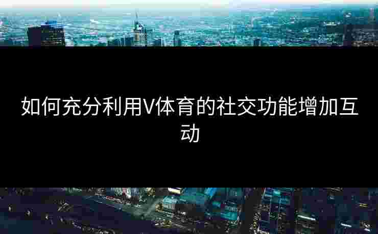 如何充分利用V体育的社交功能增加互动