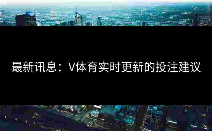 最新讯息：V体育实时更新的投注建议