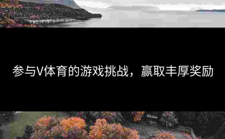 参与V体育的游戏挑战，赢取丰厚奖励