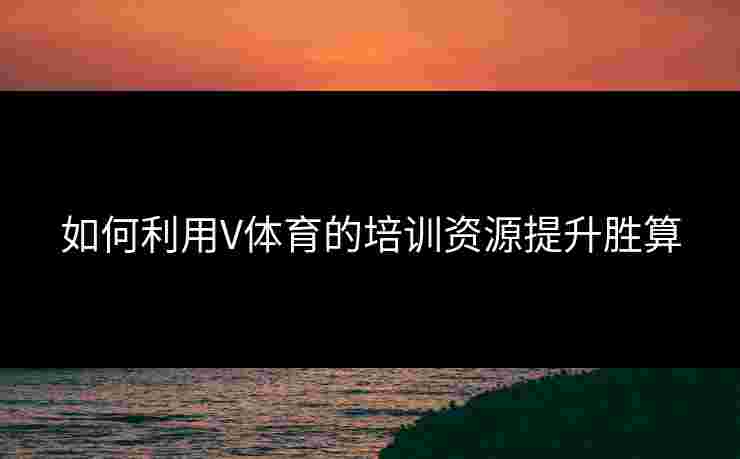 如何利用V体育的培训资源提升胜算