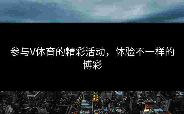 参与V体育的精彩活动，体验不一样的博彩