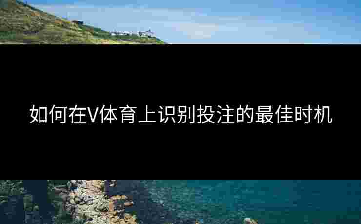 如何在V体育上识别投注的最佳时机