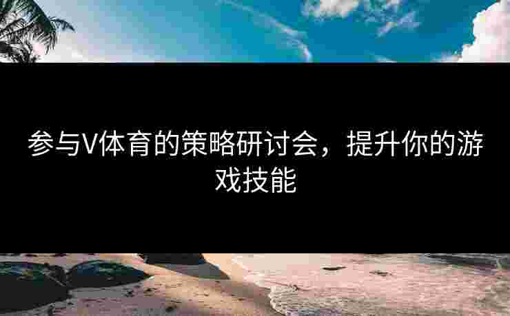 参与V体育的策略研讨会，提升你的游戏技能