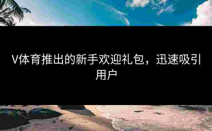 V体育推出的新手欢迎礼包，迅速吸引用户