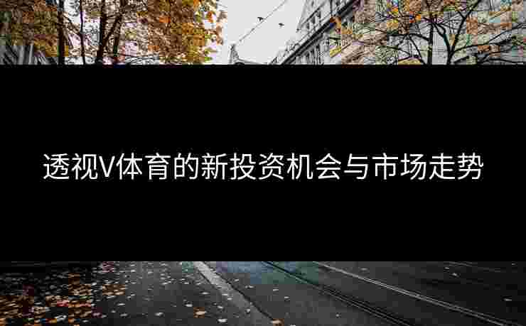 透视V体育的新投资机会与市场走势