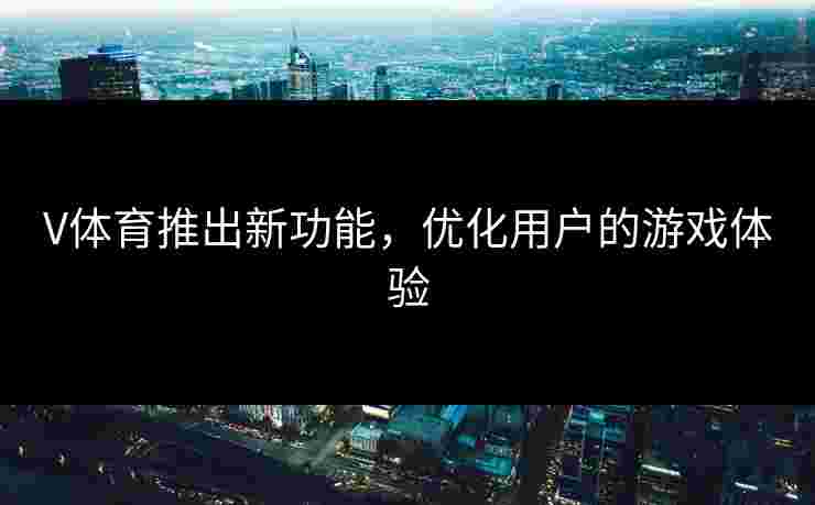 V体育推出新功能，优化用户的游戏体验