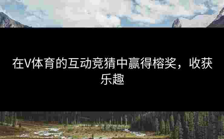 在V体育的互动竞猜中赢得榕奖，收获乐趣