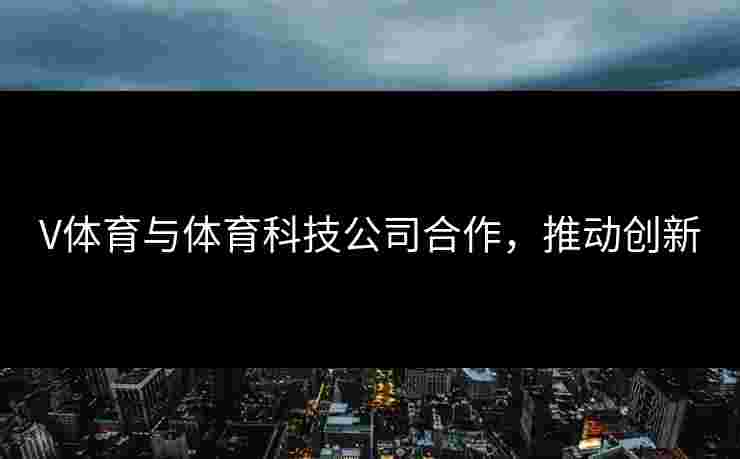 V体育与体育科技公司合作，推动创新