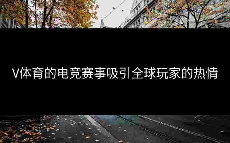V体育的电竞赛事吸引全球玩家的热情