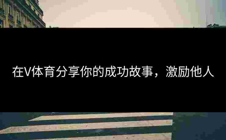 在V体育分享你的成功故事，激励他人
