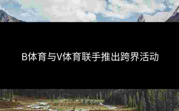 B体育与V体育联手推出跨界活动