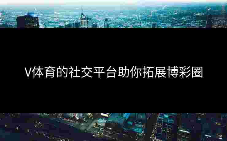 V体育的社交平台助你拓展博彩圈