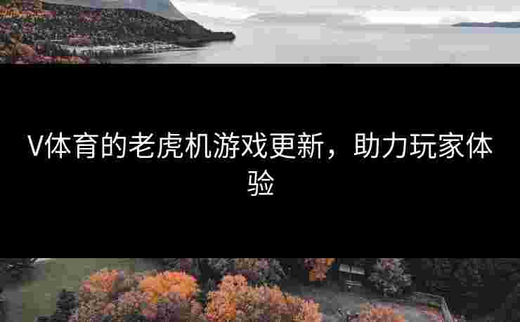 V体育的老虎机游戏更新，助力玩家体验