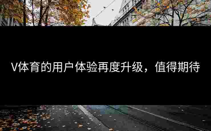 V体育的用户体验再度升级，值得期待