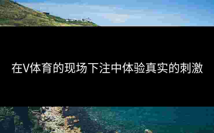 在V体育的现场下注中体验真实的刺激