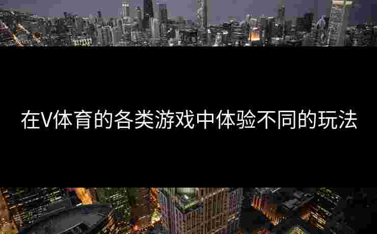 在V体育的各类游戏中体验不同的玩法