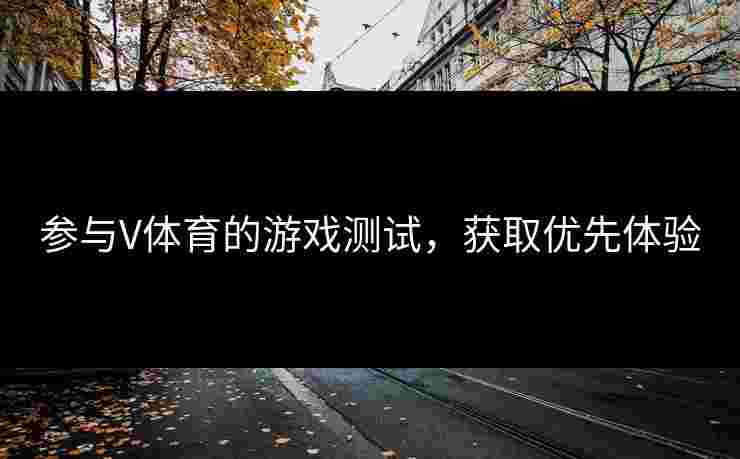 参与V体育的游戏测试，获取优先体验