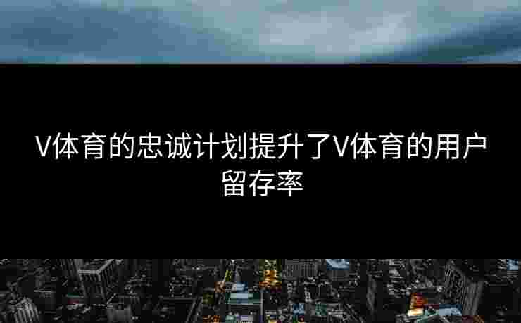 V体育的忠诚计划提升了V体育的用户留存率