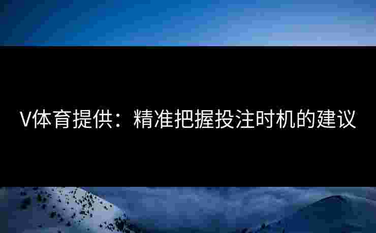 V体育提供：精准把握投注时机的建议