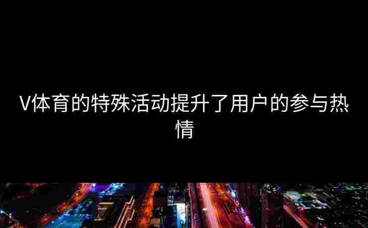 V体育的特殊活动提升了用户的参与热情