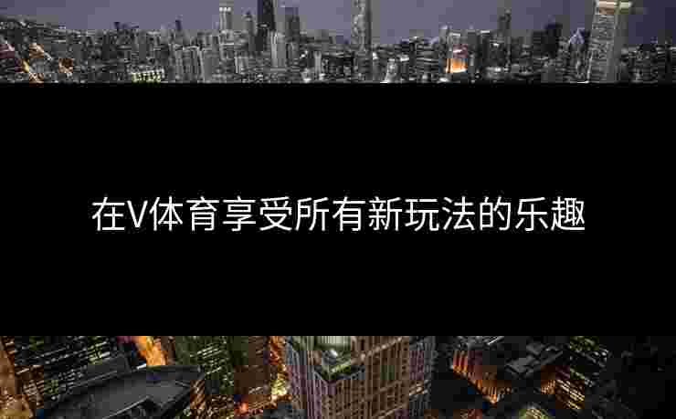 在V体育享受所有新玩法的乐趣