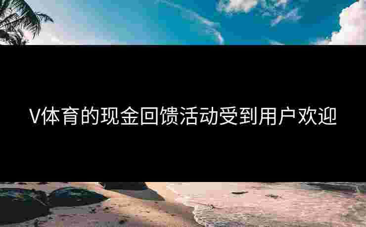 V体育的现金回馈活动受到用户欢迎