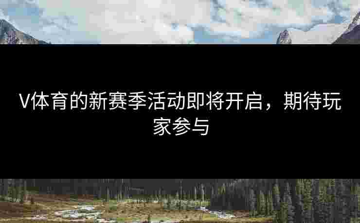 V体育的新赛季活动即将开启，期待玩家参与