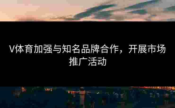 V体育加强与知名品牌合作，开展市场推广活动