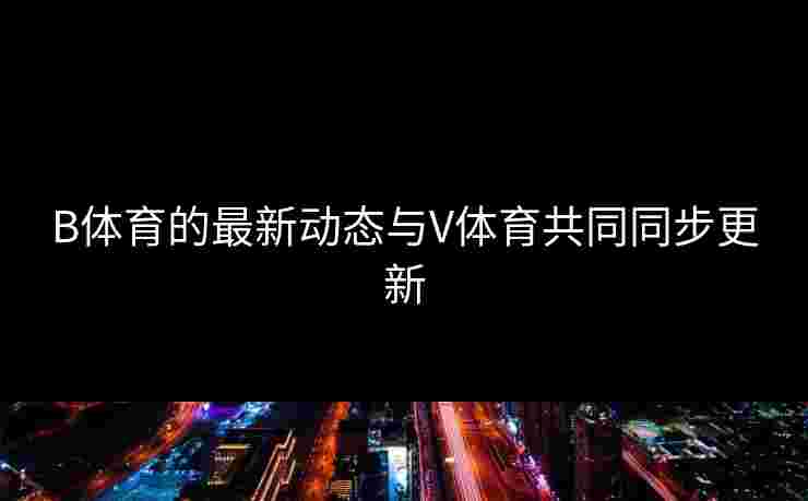 B体育的最新动态与V体育共同同步更新
