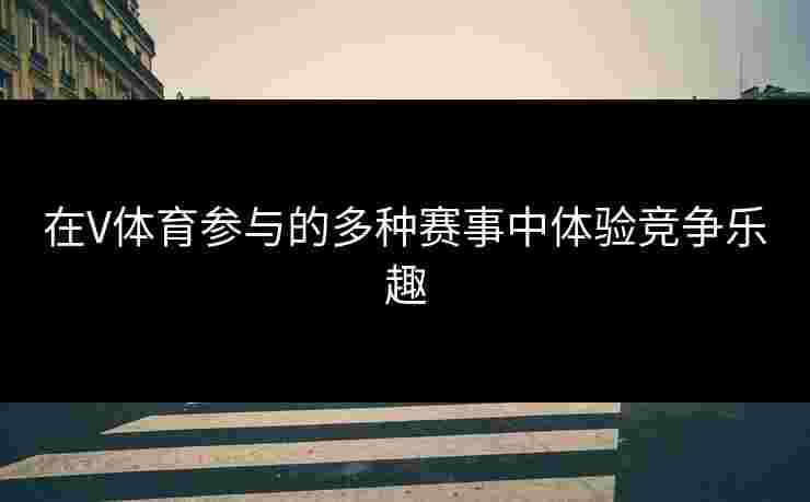 在V体育参与的多种赛事中体验竞争乐趣