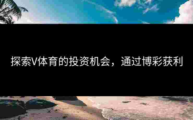 探索V体育的投资机会，通过博彩获利
