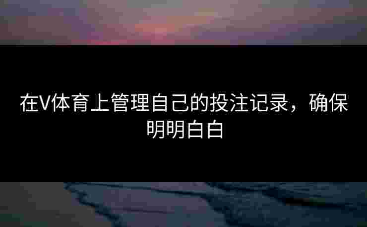 在V体育上管理自己的投注记录，确保明明白白