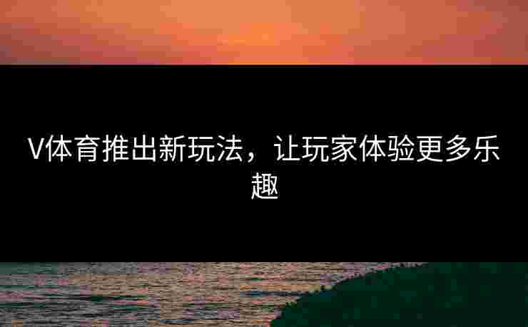 V体育推出新玩法，让玩家体验更多乐趣