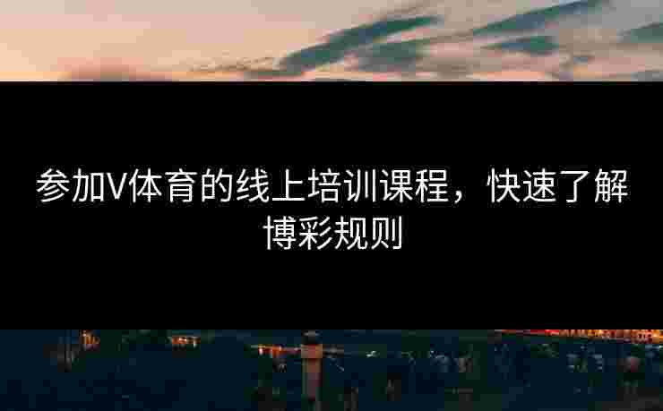 参加V体育的线上培训课程，快速了解博彩规则