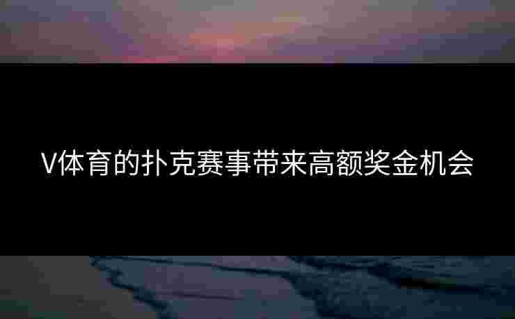 V体育的扑克赛事带来高额奖金机会