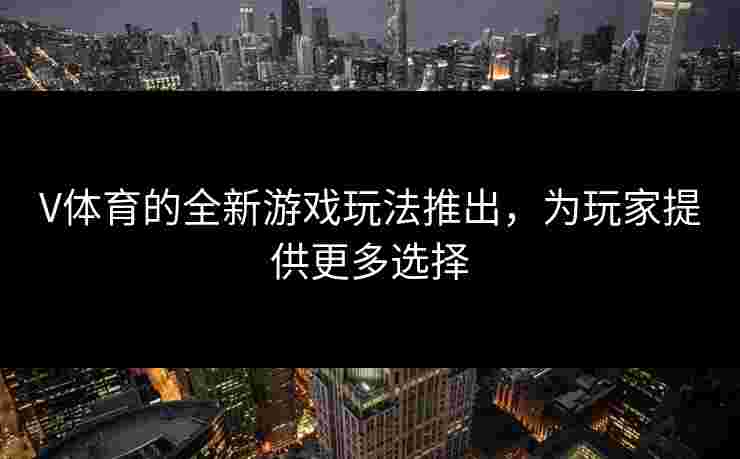 V体育的全新游戏玩法推出，为玩家提供更多选择