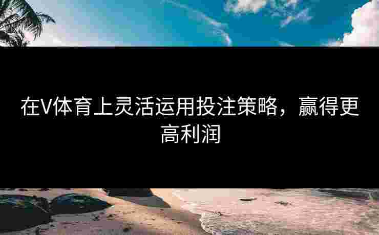 在V体育上灵活运用投注策略，赢得更高利润