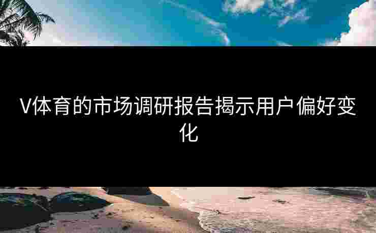 V体育的市场调研报告揭示用户偏好变化