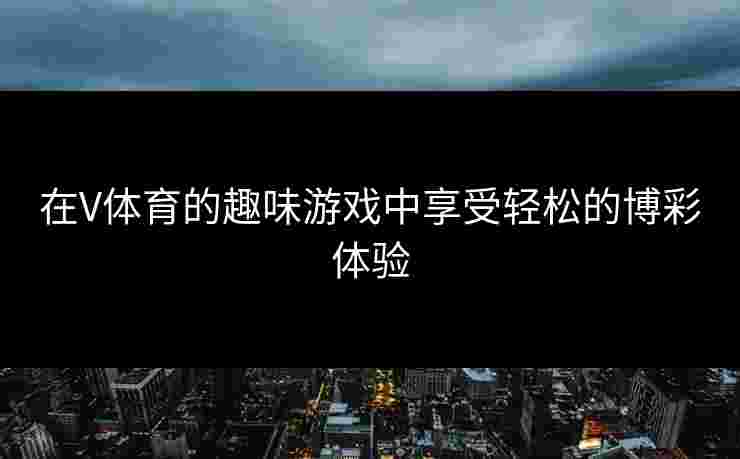 在V体育的趣味游戏中享受轻松的博彩体验