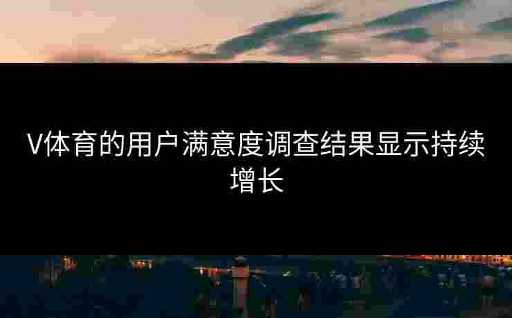 V体育的用户满意度调查结果显示持续增长