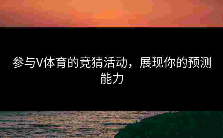 参与V体育的竞猜活动，展现你的预测能力