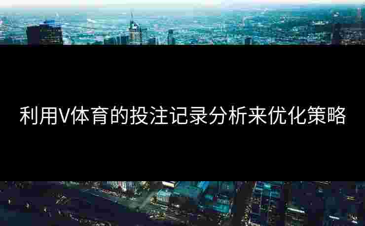利用V体育的投注记录分析来优化策略